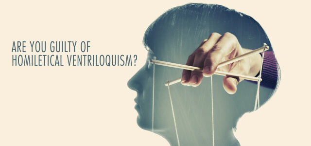 Are You Guilty of Homiletical Ventriloquism?